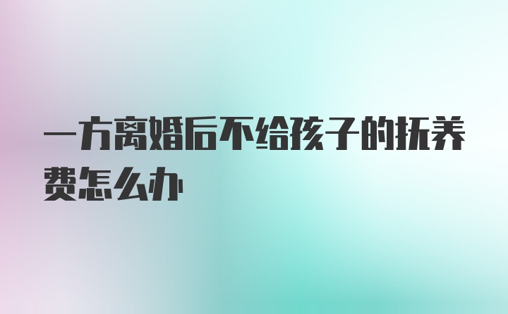 一方离婚后不给孩子的抚养费怎么办