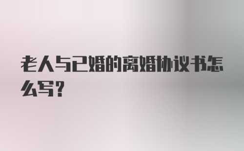 老人与已婚的离婚协议书怎么写?