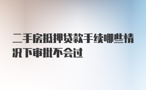 二手房抵押贷款手续哪些情况下审批不会过