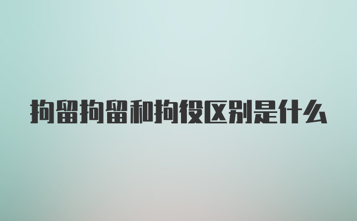 拘留拘留和拘役区别是什么