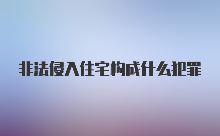 非法侵入住宅构成什么犯罪