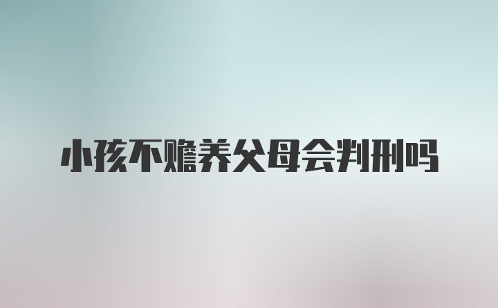 小孩不赡养父母会判刑吗