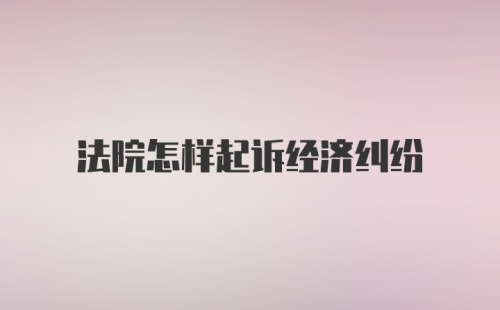 法院怎样起诉经济纠纷