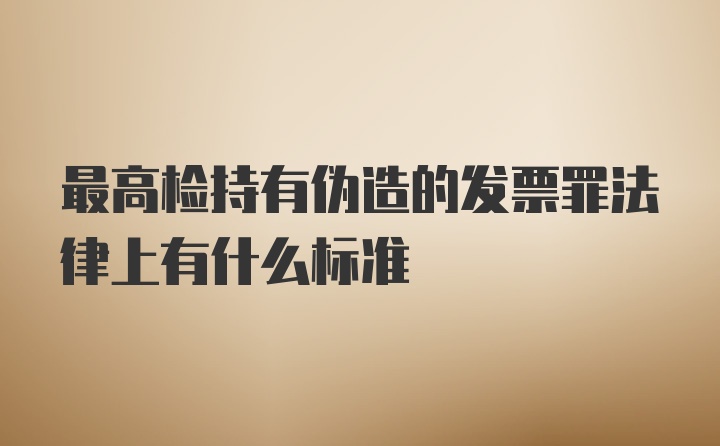 最高检持有伪造的发票罪法律上有什么标准