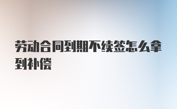 劳动合同到期不续签怎么拿到补偿