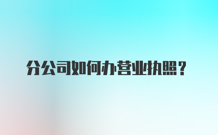 分公司如何办营业执照？