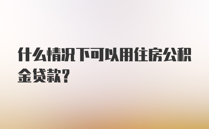 什么情况下可以用住房公积金贷款？