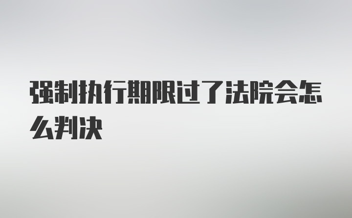 强制执行期限过了法院会怎么判决