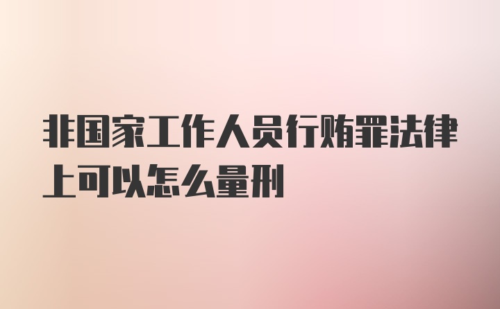 非国家工作人员行贿罪法律上可以怎么量刑