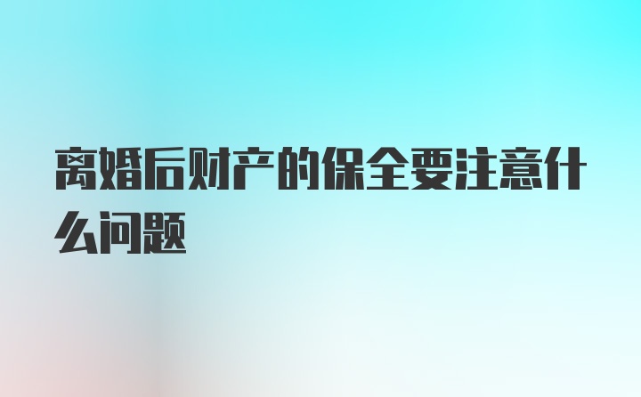 离婚后财产的保全要注意什么问题