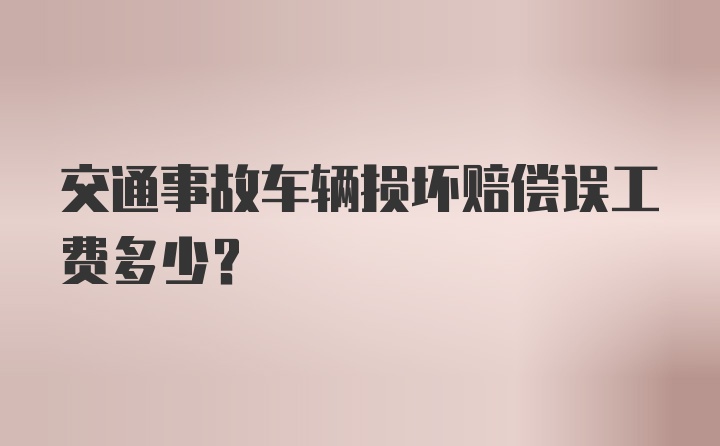 交通事故车辆损坏赔偿误工费多少？