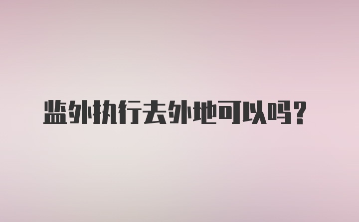 监外执行去外地可以吗？