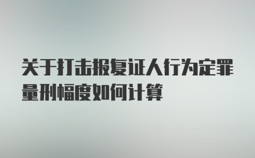 关于打击报复证人行为定罪量刑幅度如何计算