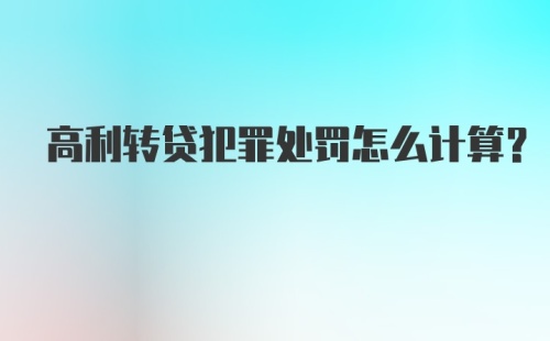 高利转贷犯罪处罚怎么计算？