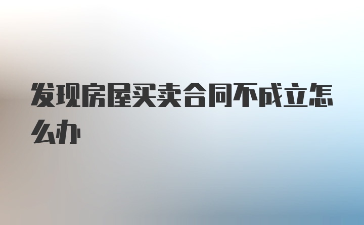 发现房屋买卖合同不成立怎么办