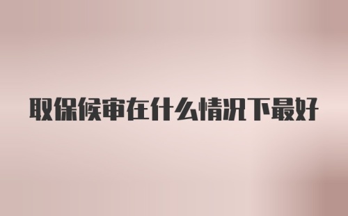 取保候审在什么情况下最好