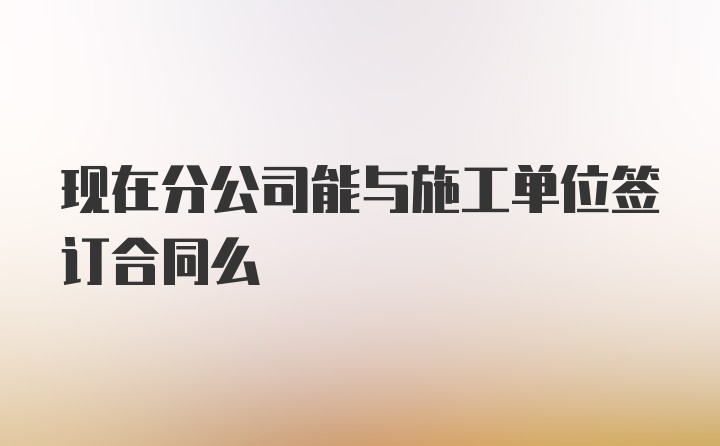 现在分公司能与施工单位签订合同么