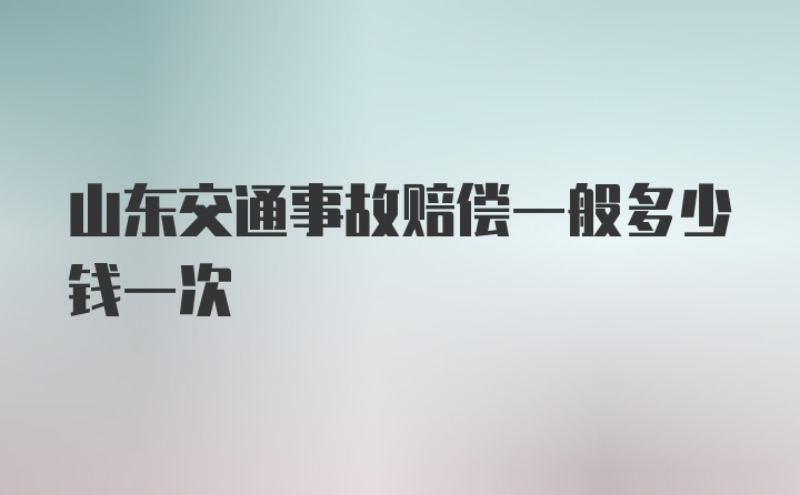 山东交通事故赔偿一般多少钱一次