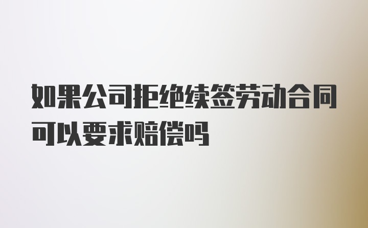 如果公司拒绝续签劳动合同可以要求赔偿吗