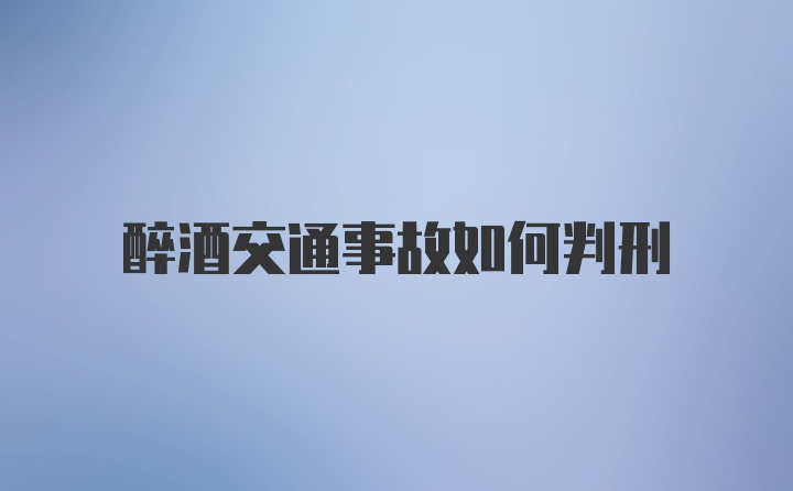 醉酒交通事故如何判刑