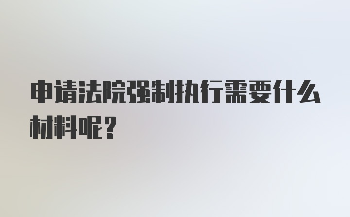 申请法院强制执行需要什么材料呢？