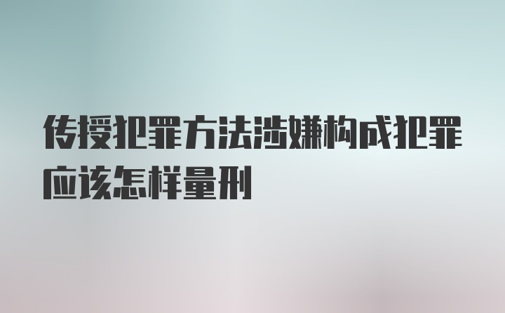 传授犯罪方法涉嫌构成犯罪应该怎样量刑