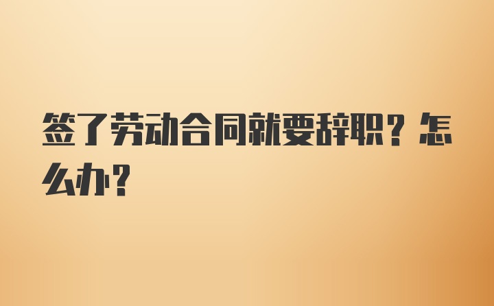 签了劳动合同就要辞职？怎么办？