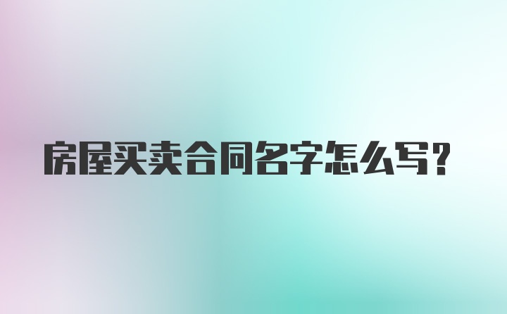 房屋买卖合同名字怎么写？