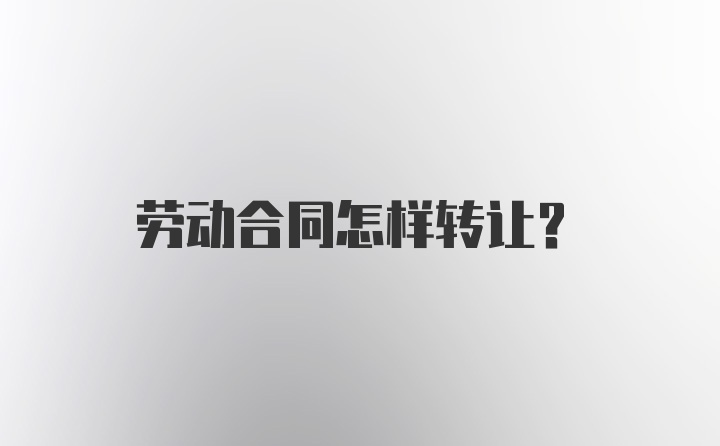 劳动合同怎样转让？