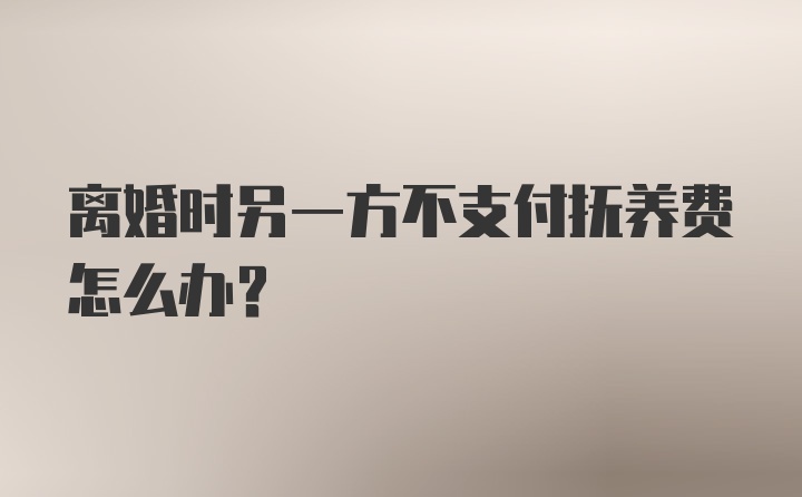 离婚时另一方不支付抚养费怎么办？