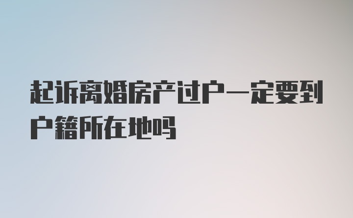 起诉离婚房产过户一定要到户籍所在地吗