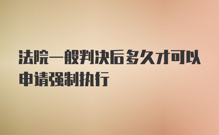 法院一般判决后多久才可以申请强制执行