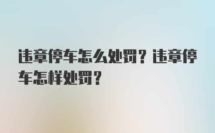 违章停车怎么处罚？违章停车怎样处罚？