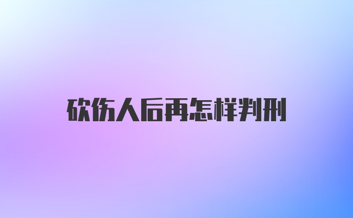 砍伤人后再怎样判刑