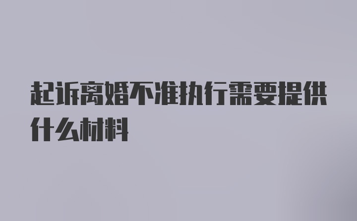 起诉离婚不准执行需要提供什么材料