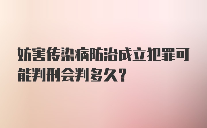 妨害传染病防治成立犯罪可能判刑会判多久?