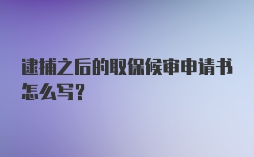 逮捕之后的取保候审申请书怎么写?