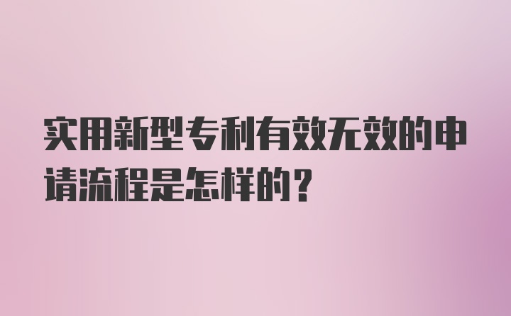 实用新型专利有效无效的申请流程是怎样的？