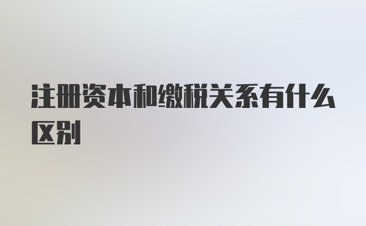 注册资本和缴税关系有什么区别