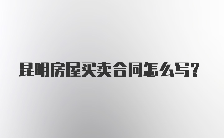 昆明房屋买卖合同怎么写？