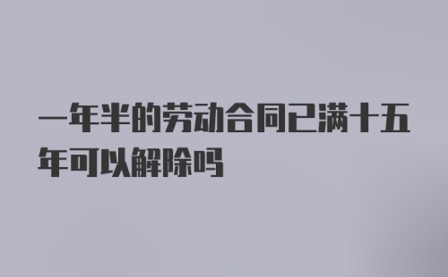 一年半的劳动合同已满十五年可以解除吗