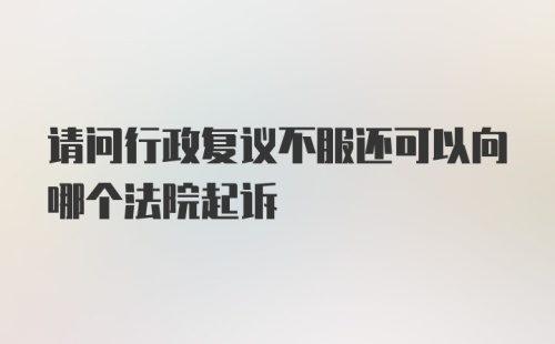 请问行政复议不服还可以向哪个法院起诉