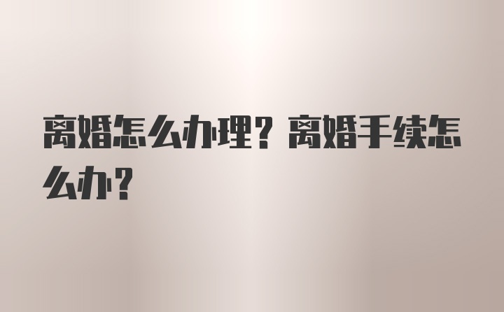 离婚怎么办理？离婚手续怎么办？