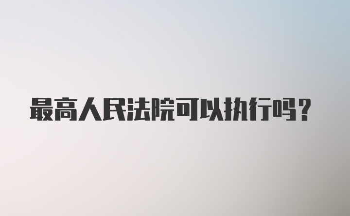 最高人民法院可以执行吗？