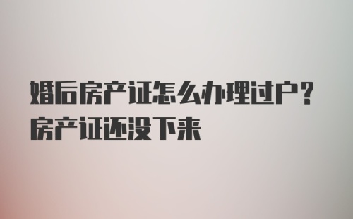 婚后房产证怎么办理过户？房产证还没下来