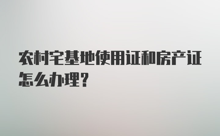 农村宅基地使用证和房产证怎么办理？