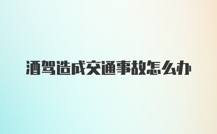 酒驾造成交通事故怎么办