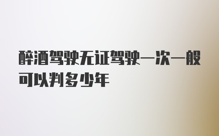 醉酒驾驶无证驾驶一次一般可以判多少年