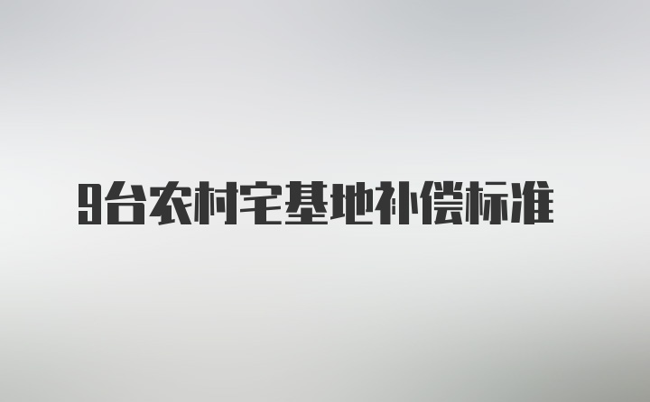 9台农村宅基地补偿标准