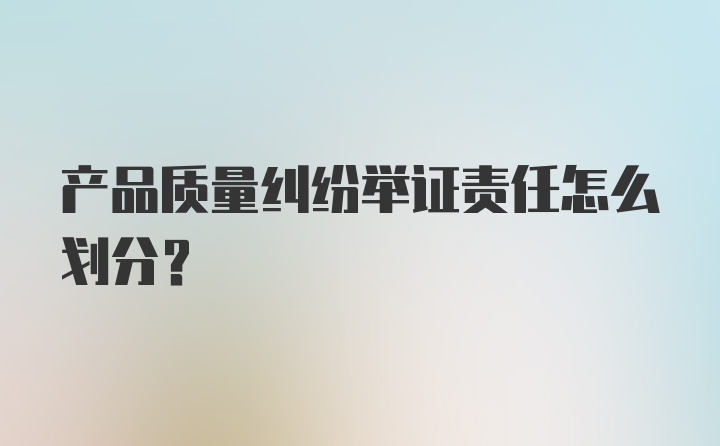 产品质量纠纷举证责任怎么划分？